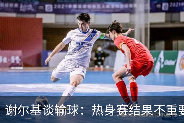 谢尔基谈输球：热身赛结果不重要，我们要在世界杯上横扫所有对手